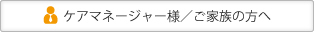 ケアマネージャー様／ご家族の方へ